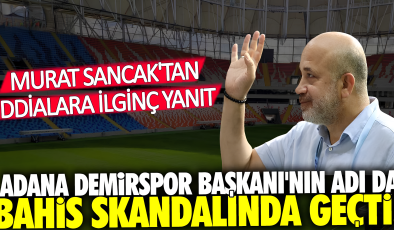 Adana Demirspor Başkanı’nın adı da bahis skandalında geçti! Murat Sancak’tan iddialara ilginç yanıt